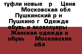 туфли новые 42р. › Цена ­ 700 - Московская обл., Пушкинский р-н, Пушкино г. Одежда, обувь и аксессуары » Женская одежда и обувь   . Московская обл.